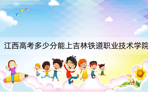 江西高考多少分能上吉林铁道职业技术学院？附2022-2024年最低录取分数线