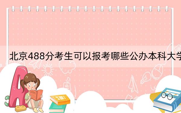 北京488分考生可以报考哪些公办本科大学？（附带2022-2024年488录取名单）