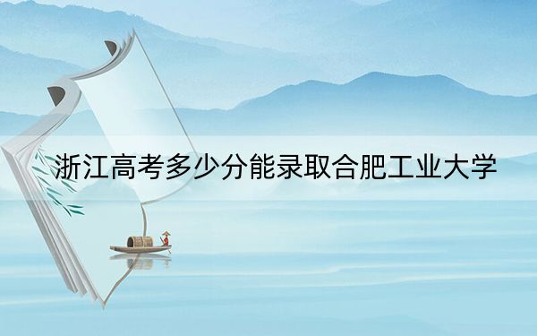 浙江高考多少分能录取合肥工业大学？2024年综合最低623分