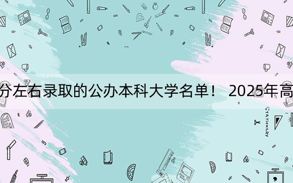 广东高考582分左右录取的公办本科大学名单！ 2025年高考可以填报45所大学