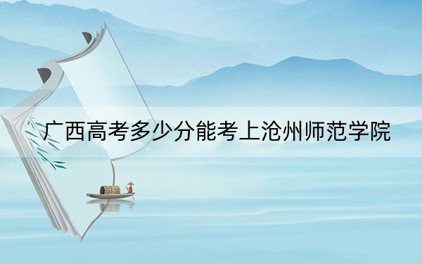 广西高考多少分能考上沧州师范学院？附2022-2024年最低录取分数线