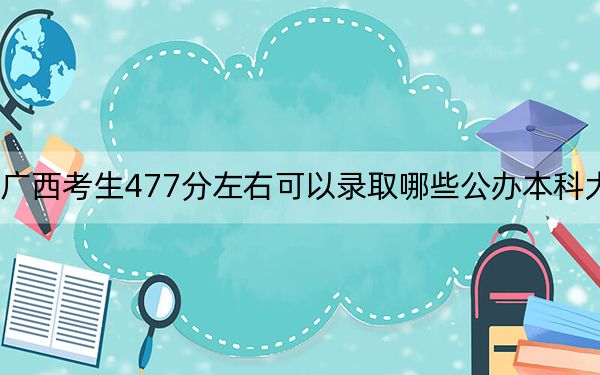 广西考生477分左右可以录取哪些公办本科大学？（附带近三年477分大学录取名单）