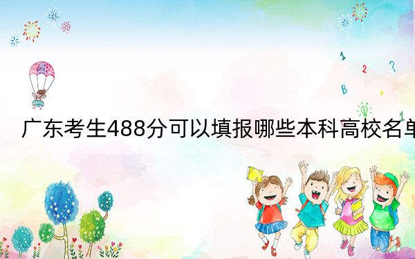 广东考生488分可以填报哪些本科高校名单？（供2025届高三考生参考）