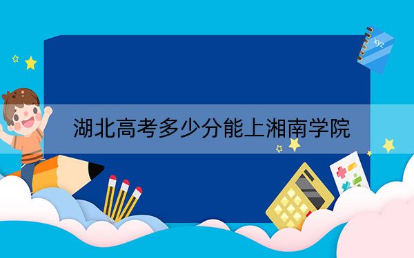 湖北高考多少分能上湘南学院？附带近三年最低录取分数线