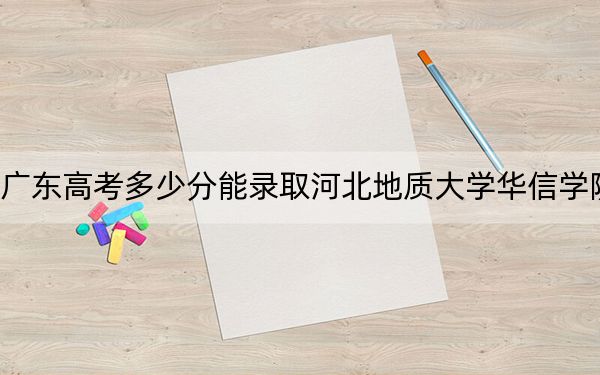 广东高考多少分能录取河北地质大学华信学院？附2022-2024年院校最低投档线