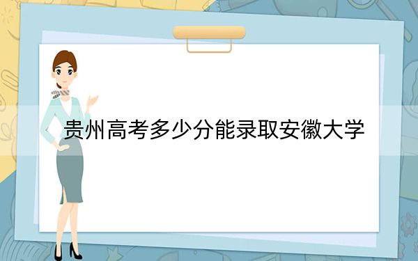 贵州高考多少分能录取安徽大学？附2022-2024年最低录取分数线