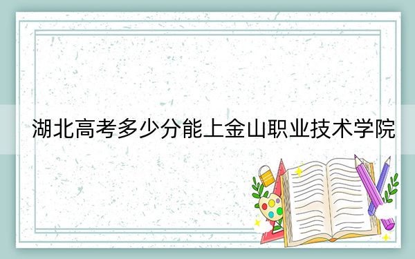 湖北高考多少分能上金山职业技术学院？2024年历史类200分 物理类录取分248分