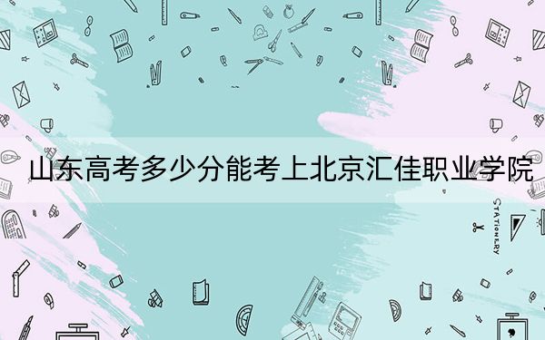 山东高考多少分能考上北京汇佳职业学院？附2022-2024年最低录取分数线