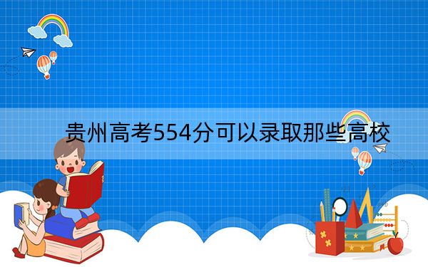 贵州高考554分可以录取那些高校？（附带2022-2024年554左右大学名单）