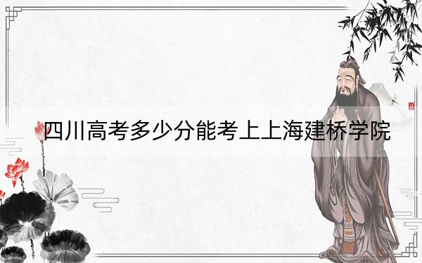 四川高考多少分能考上上海建桥学院？2024年文科最低385分 理科最低408分