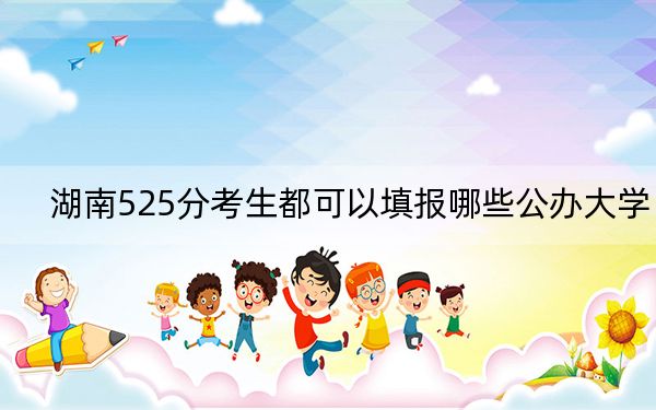 湖南525分考生都可以填报哪些公办大学？（供2025届考生填报志愿参考）