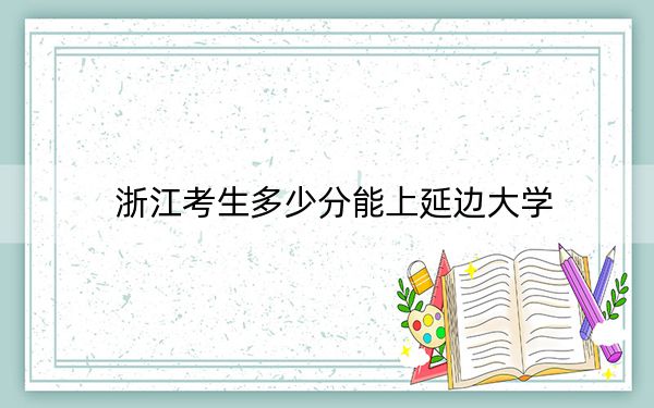 浙江考生多少分能上延边大学？附近三年最低院校投档线