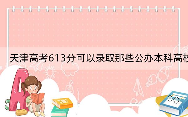 天津高考613分可以录取那些公办本科高校？（供2025届高三考生参考）