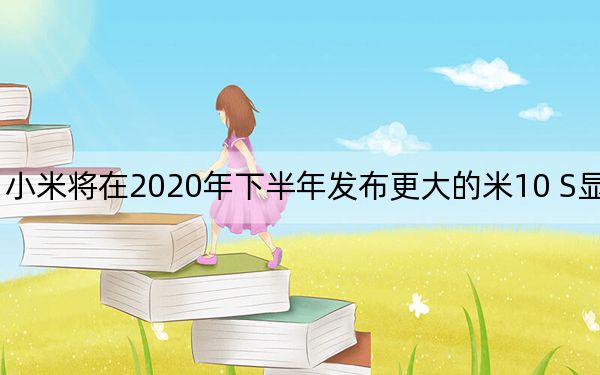 小米将在2020年下半年发布更大的米10 S显示屏