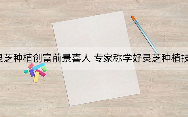 灵芝种植创富前景喜人 专家称学好灵芝种植技术