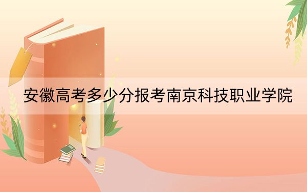 安徽高考多少分报考南京科技职业学院？附2022-2024年最低录取分数线