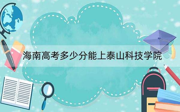 海南高考多少分能上泰山科技学院？附2022-2024年院校最低投档线
