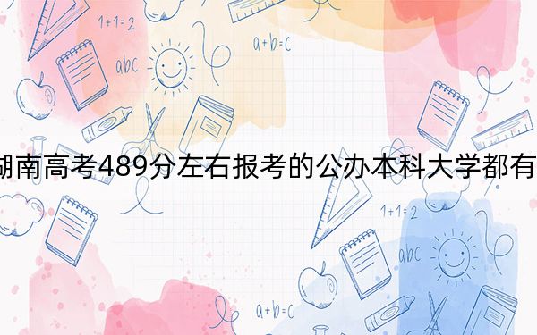 湖南高考489分左右报考的公办本科大学都有哪些？（附带近三年高考大学录取名单）