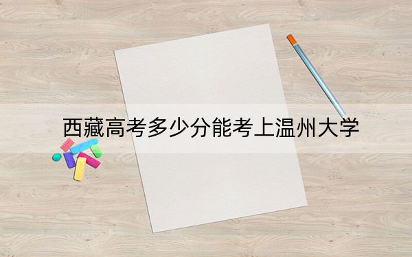 西藏高考多少分能考上温州大学？2024年录取分分