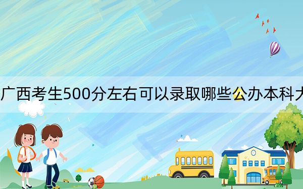 广西考生500分左右可以录取哪些公办本科大学？(2)