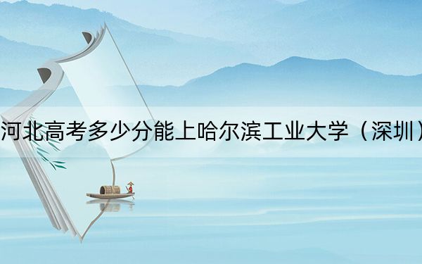 河北高考多少分能上哈尔滨工业大学（深圳）？附2022-2024年最低录取分数线