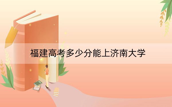 福建高考多少分能上济南大学？附2022-2024年最低录取分数线