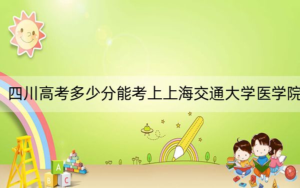 四川高考多少分能考上上海交通大学医学院？附2022-2024年最低录取分数线