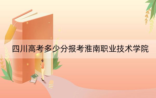 四川高考多少分报考淮南职业技术学院？2024年文科录取分371分 理科382分