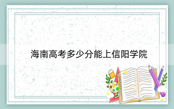 海南高考多少分能上信阳学院？附2022-2024年最低录取分数线