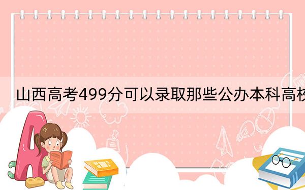 山西高考499分可以录取那些公办本科高校？ 2025年高考可以填报29所大学