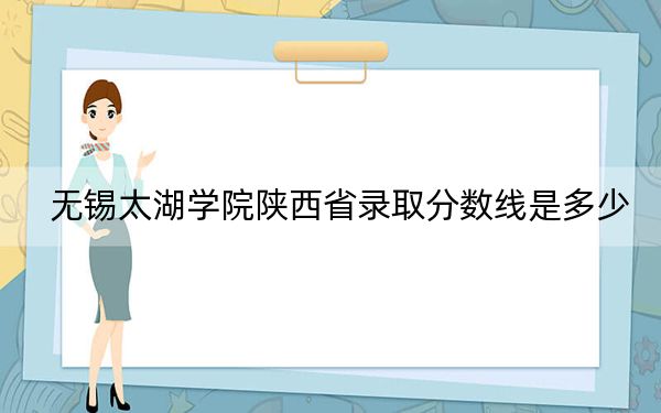 无锡太湖学院陕西省录取分数线是多少？学费又是多少？