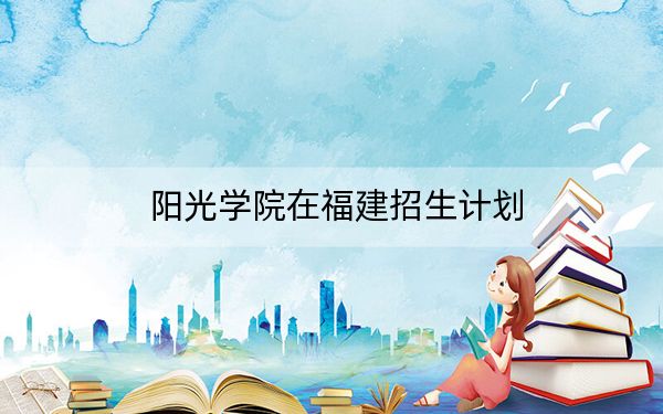 阳光学院在福建招生计划？学费是多少？录取分数线是多少？