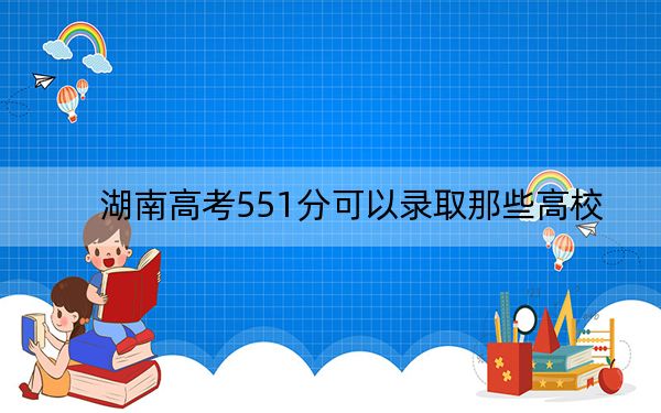 湖南高考551分可以录取那些高校？