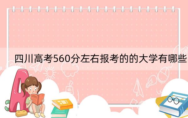 四川高考560分左右报考的的大学有哪些？（供2025届考生填报志愿参考）