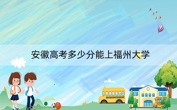 安徽高考多少分能上福州大学？附2022-2024年最低录取分数线