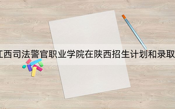 2024年江西司法警官职业学院在陕西招生计划和录取分数线是多少?陕西考生2025年参考