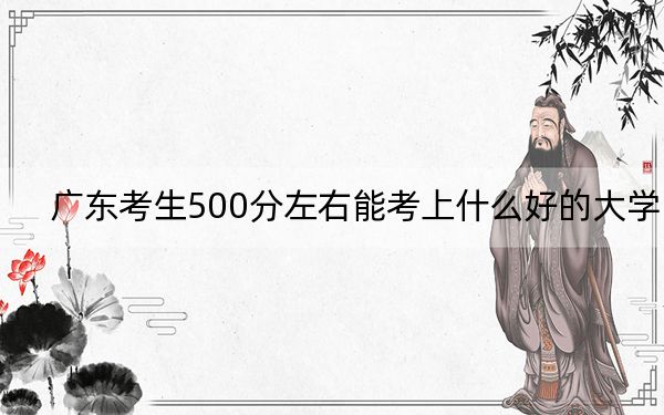 广东考生500分左右能考上什么好的大学？（附带近三年500分大学录取名单）