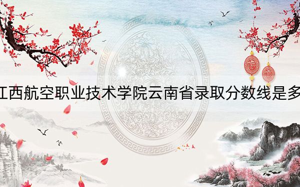 江西航空职业技术学院云南省录取分数线是多少?2025年云南考生参考