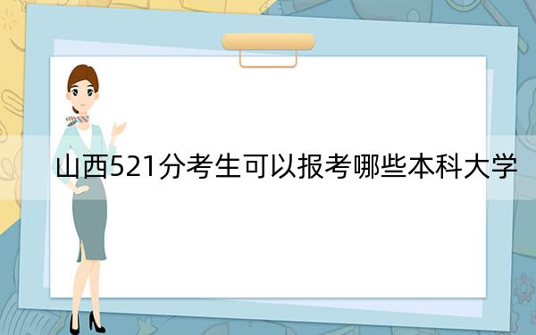 山西521分考生可以报考哪些本科大学？ 2024年录取最低分521的大学