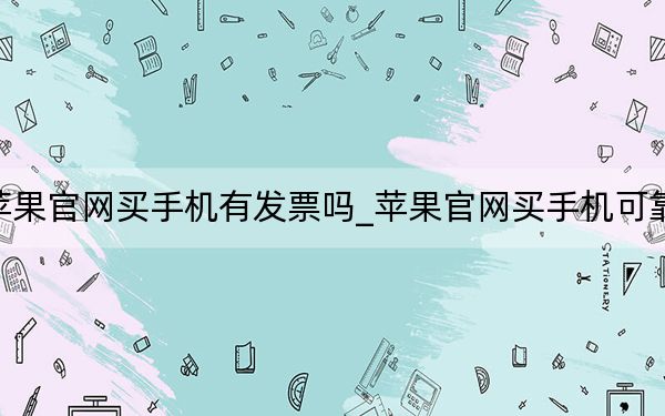 苹果官网买手机有发票吗_苹果官网买手机可靠吗