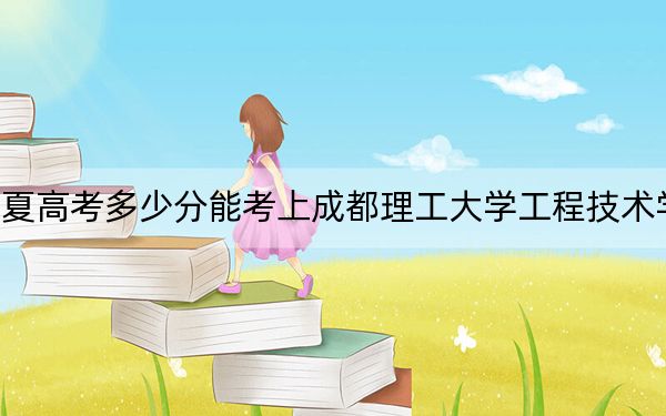 宁夏高考多少分能考上成都理工大学工程技术学院？附2022-2024年最低录取分数线