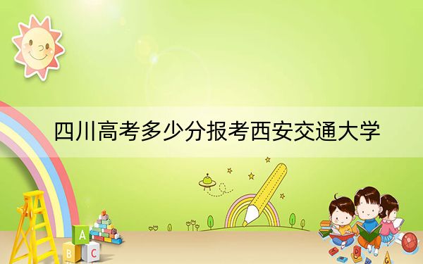 四川高考多少分报考西安交通大学？附2022-2024年最低录取分数线