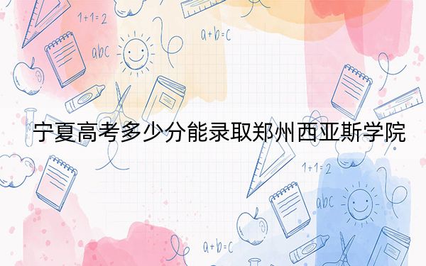 宁夏高考多少分能录取郑州西亚斯学院？2024年文科419分 理科最低392分