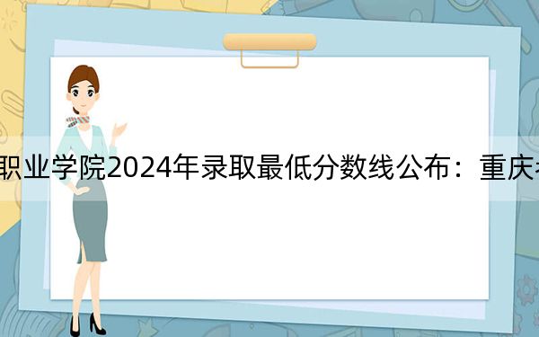 贵州工商职业学院2024年录取最低分数线公布：重庆考生2025年参考