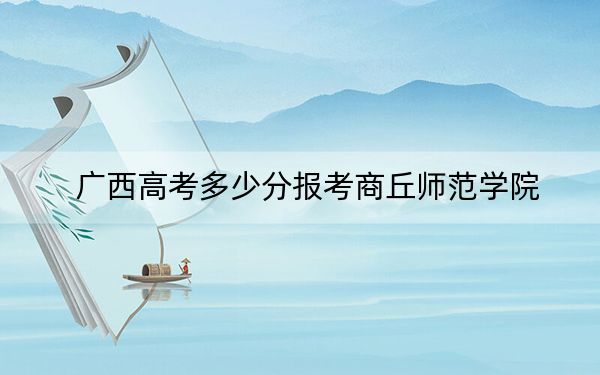 广西高考多少分报考商丘师范学院？2024年历史类最低463分 物理类424分