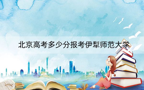 北京高考多少分报考伊犁师范大学？2024年综合最低434分