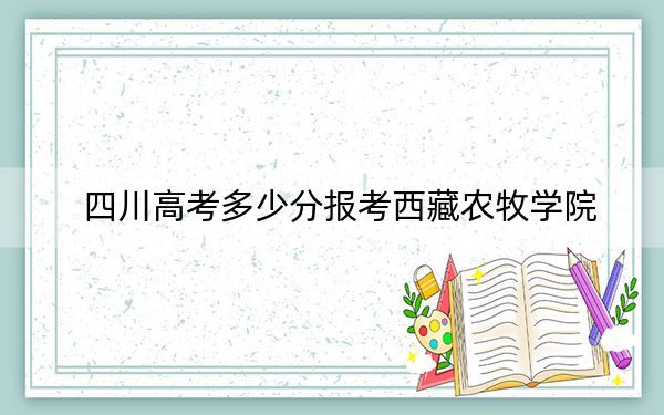 四川高考多少分报考西藏农牧学院？附2022-2024年最低录取分数线