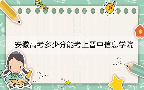 安徽高考多少分能考上晋中信息学院？附2022-2024年院校最低投档线