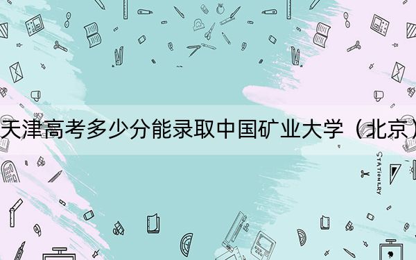 天津高考多少分能录取中国矿业大学（北京）？附2022-2024年最低录取分数线