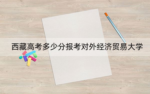 西藏高考多少分报考对外经济贸易大学？2024年分